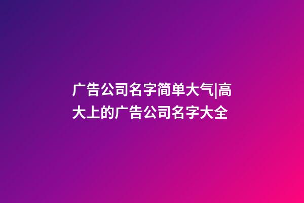 广告公司名字简单大气|高大上的广告公司名字大全-第1张-公司起名-玄机派